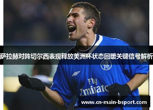 萨拉赫对阵切尔西表现释放美洲杯状态回暖关键信号解析