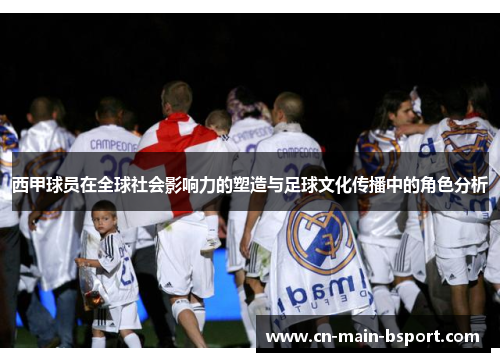 西甲球员在全球社会影响力的塑造与足球文化传播中的角色分析