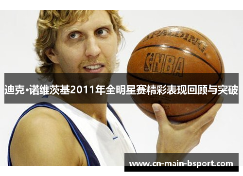 迪克·诺维茨基2011年全明星赛精彩表现回顾与突破