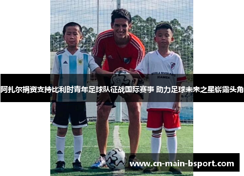 阿扎尔捐资支持比利时青年足球队征战国际赛事 助力足球未来之星崭露头角