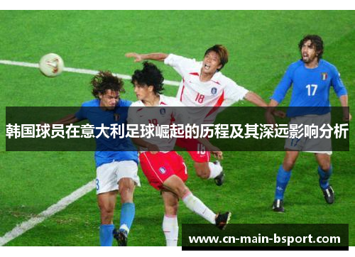 韩国球员在意大利足球崛起的历程及其深远影响分析