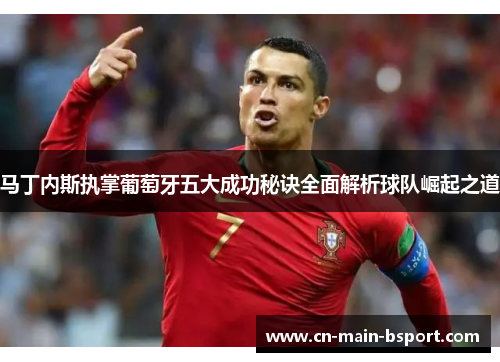 马丁内斯执掌葡萄牙五大成功秘诀全面解析球队崛起之道