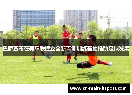 巴萨宣布在美职联建立全新青训训练基地推动足球发展 巴萨宣布在美职联建立全新青训训练基地推动足球发展